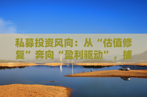 私募投资风向：从“估值修复”奔向“盈利驱动”，捕捉“核心资产2.0”