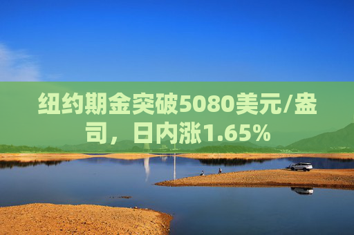 纽约期金突破5080美元/盎司，日内涨1.65%  第1张