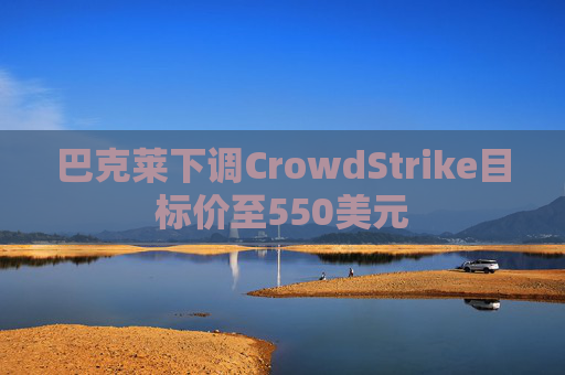 巴克莱下调CrowdStrike目标价至550美元