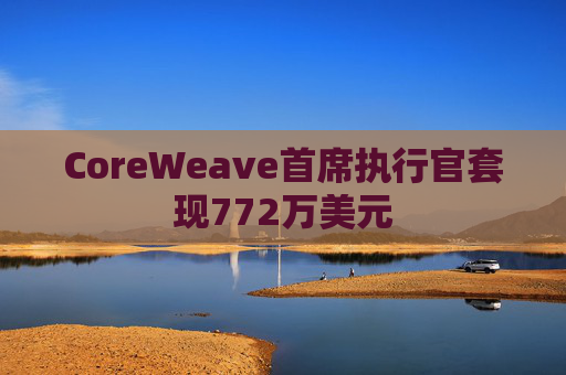 CoreWeave首席执行官套现772万美元  第1张