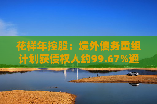 花样年控股：境外债务重组计划获债权人约99.67%通过