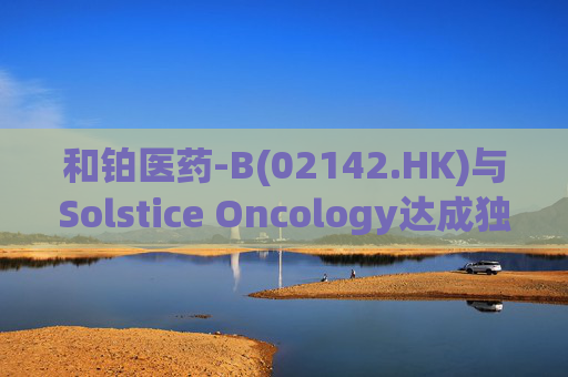 和铂医药-B(02142.HK)与Solstice Oncology达成独家授权及股权合作 超1.05亿美元前期对价+11亿美元里程碑  第1张