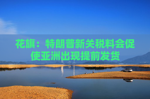 花旗：特朗普新关税料会促使亚洲出现提前发货
