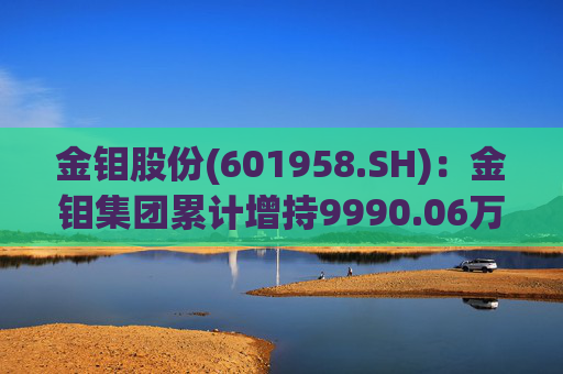 金钼股份(601958.SH)：金钼集团累计增持9990.06万元公司股份  第1张