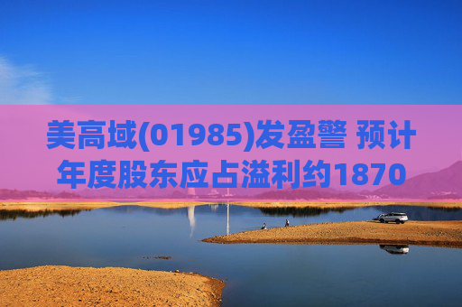 美高域(01985)发盈警 预计年度股东应占溢利约1870万港元 同比减少约51.7%