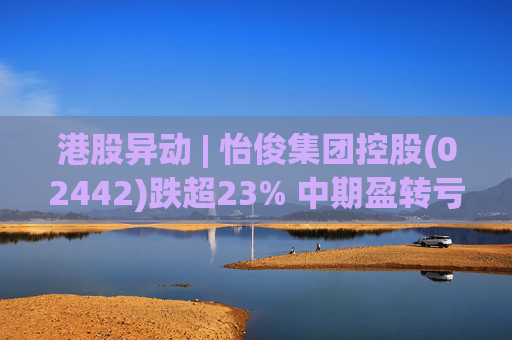 港股异动 | 怡俊集团控股(02442)跌超23% 中期盈转亏508.9万港元 收益同比减少两成