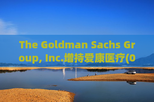 The Goldman Sachs Group, Inc.增持爱康医疗(01789)142万股 每股作价6.26港元  第1张