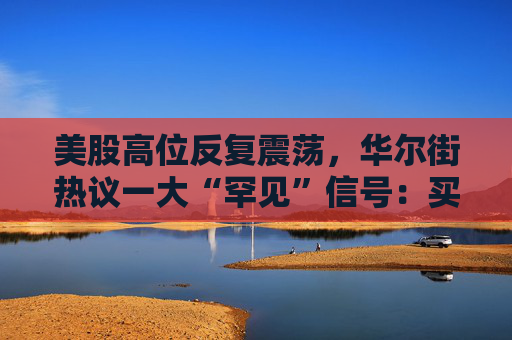 美股高位反复震荡，华尔街热议一大“罕见”信号：买入良机已至？