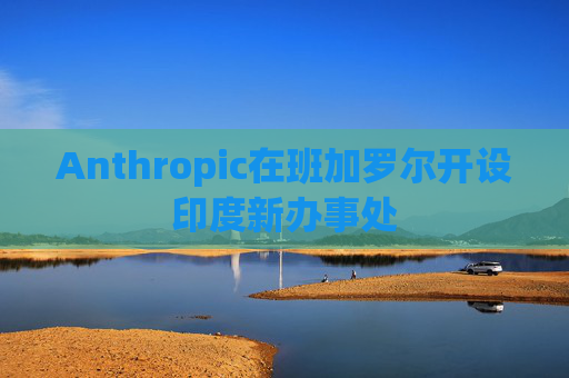 Anthropic在班加罗尔开设印度新办事处