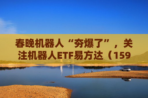春晚机器人“夯爆了”，关注机器人ETF易方达（159530）等产品投资机会
