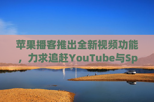苹果播客推出全新视频功能，力求追赶YouTube与Spotify