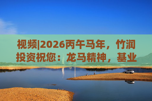 视频|2026丙午马年，竹润投资祝您：龙马精神，基业长青！马到成功，财源广进！