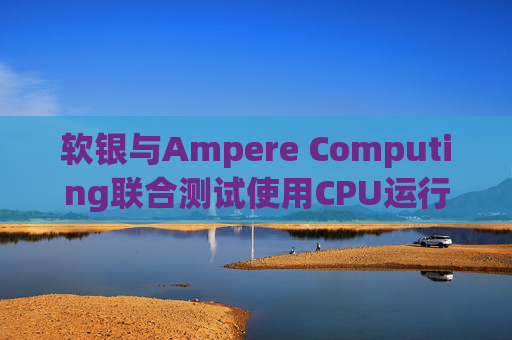 软银与Ampere Computing联合测试使用CPU运行小型人工智能模型