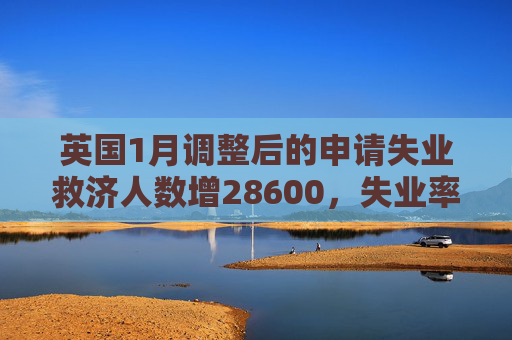 英国1月调整后的申请失业救济人数增28600，失业率4.4%