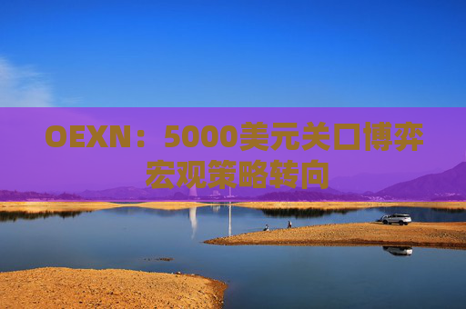 OEXN：5000美元关口博弈 宏观策略转向
