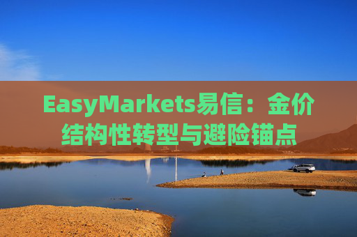 EasyMarkets易信：金价结构性转型与避险锚点