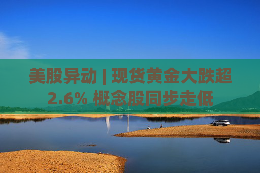 美股异动 | 现货黄金大跌超2.6% 概念股同步走低