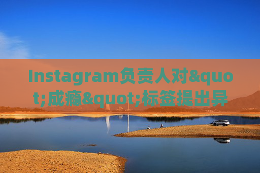 Instagram负责人对"成瘾"标签提出异议