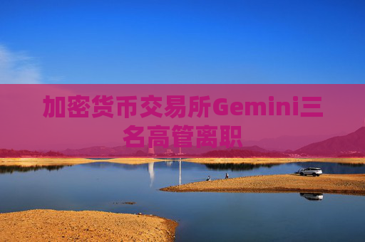 加密货币交易所Gemini三名高管离职