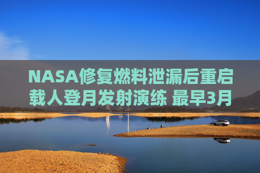 NASA修复燃料泄漏后重启载人登月发射演练 最早3月升空