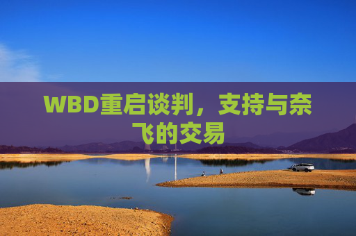 WBD重启谈判，支持与奈飞的交易