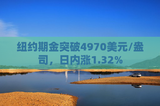 纽约期金突破4970美元/盎司，日内涨1.32%