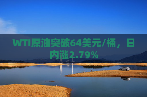 WTI原油突破64美元/桶，日内涨2.79%