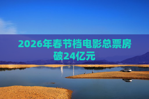 2026年春节档电影总票房破24亿元