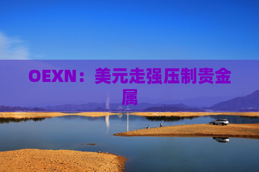 OEXN：美元走强压制贵金属