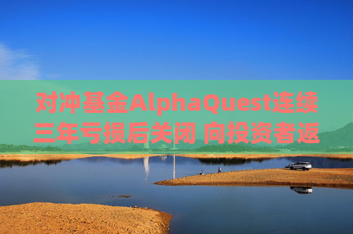 对冲基金AlphaQuest连续三年亏损后关闭 向投资者返还资金