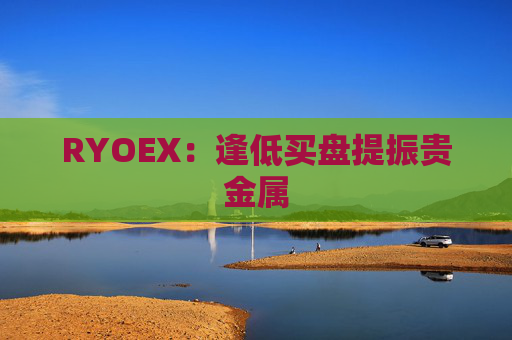 RYOEX：逢低买盘提振贵金属