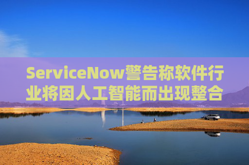 ServiceNow警告称软件行业将因人工智能而出现整合