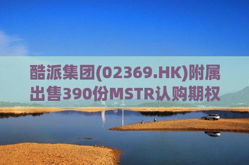 酷派集团(02369.HK)附属出售390份MSTR认购期权 收取权利金5.1万美元  第1张