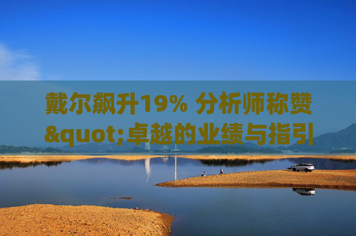 戴尔飙升19% 分析师称赞"卓越的业绩与指引双超预期"