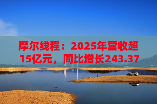 摩尔线程：2025年营收超15亿元，同比增长243.37%
