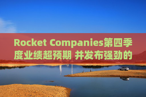 Rocket Companies第四季度业绩超预期 并发布强劲的2026年第一季度指引