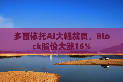 多西依托AI大幅裁员，Block股价大涨16%