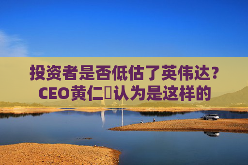 投资者是否低估了英伟达？CEO黄仁勳认为是这样的  第1张