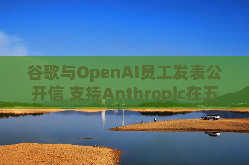 谷歌与OpenAI员工发表公开信 支持Anthropic在五角大楼事件中的立场