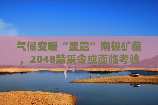 气候变暖“显露”南极矿藏，2048禁采令或面临考验