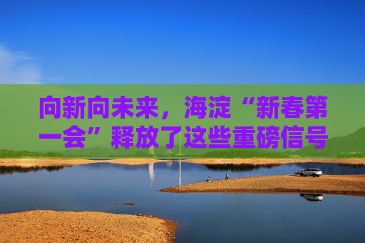 向新向未来，海淀“新春第一会”释放了这些重磅信号――