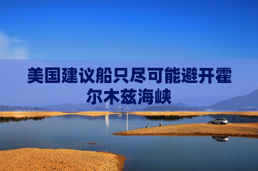 美国建议船只尽可能避开霍尔木兹海峡