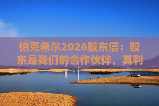 伯克希尔2026股东信：股东是我们的合作伙伴，其利益是我们决策的核心
