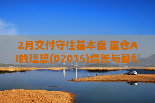 2月交付守住基本盘 重仓AI的理想(02015)增长与盈利考验并行