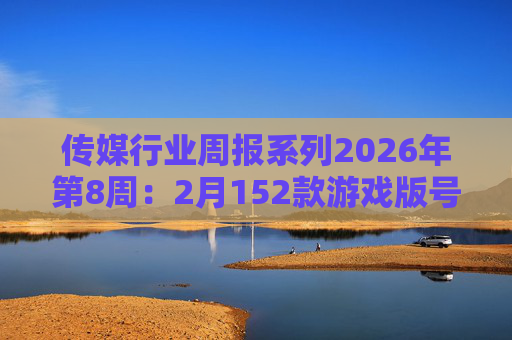 传媒行业周报系列2026年第8周：2月152款游戏版号落地 ANTHROPIC指控国产模型“蒸馏”  第1张