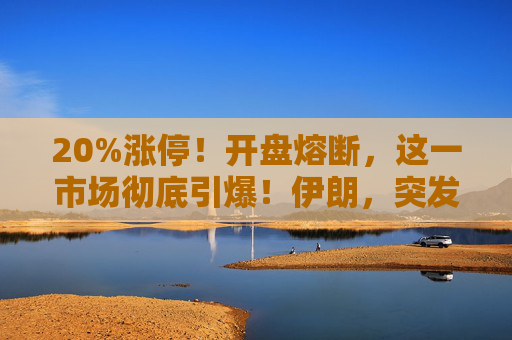 20%涨停！开盘熔断，这一市场彻底引爆！伊朗，突发警告！