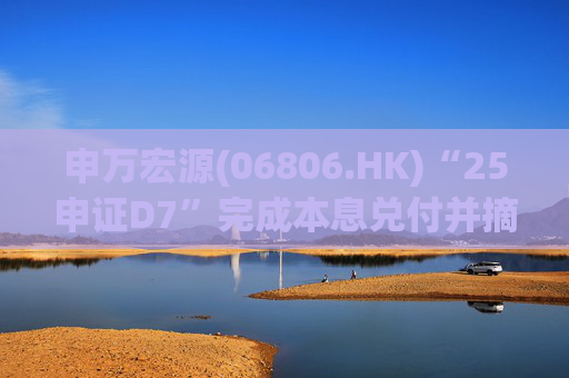 申万宏源(06806.HK)“25申证D7”完成本息兑付并摘牌