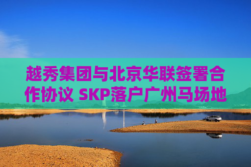 越秀集团与北京华联签署合作协议 SKP落户广州马场地块