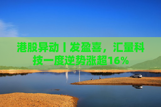 港股异动丨发盈喜，汇量科技一度逆势涨超16%