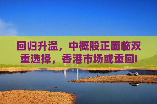 回归升温，中概股正面临双重选择，香港市场或重回IPO中心